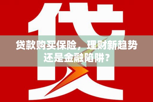 海州贷款购买保险，理财新趋势还是金融陷阱？