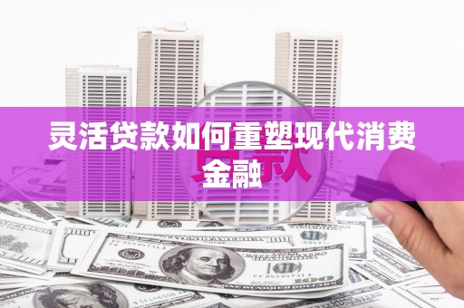 海州灵活贷款如何重塑现代消费金融
