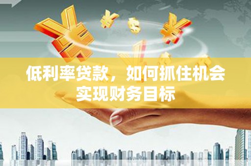 海州低利率贷款，如何抓住机会实现财务目标