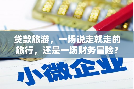 海州贷款旅游，一场说走就走的旅行，还是一场财务冒险？