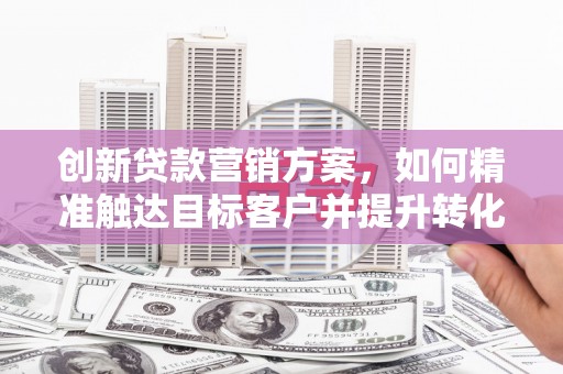 海州创新贷款营销方案，如何精准触达目标客户并提升转化率