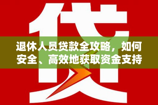 海州退休人员贷款全攻略，如何安全、高效地获取资金支持