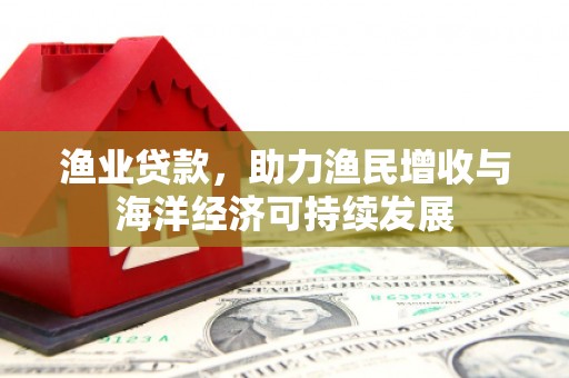 海州渔业贷款，助力渔民增收与海洋经济可持续发展