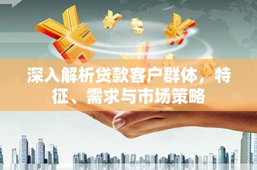 海州深入解析贷款客户群体，特征、需求与市场策略