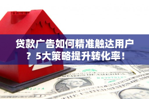 海州贷款广告如何精准触达用户？5大策略提升转化率！