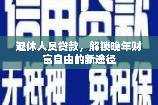 海州退休人员贷款，解锁晚年财富自由的新途径