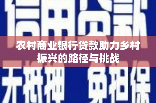 海州农村商业银行贷款助力乡村振兴的路径与挑战
