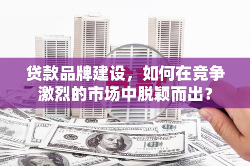海州贷款品牌建设，如何在竞争激烈的市场中脱颖而出？