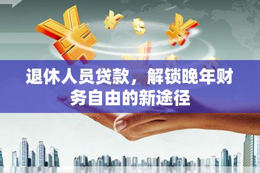 海州退休人员贷款，解锁晚年财务自由的新途径