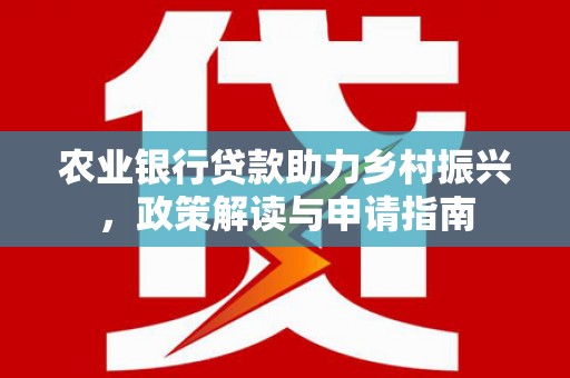 海州农业银行贷款助力乡村振兴，政策解读与申请指南