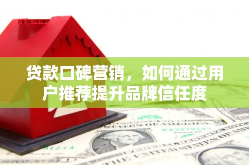 海州贷款口碑营销，如何通过用户推荐提升品牌信任度