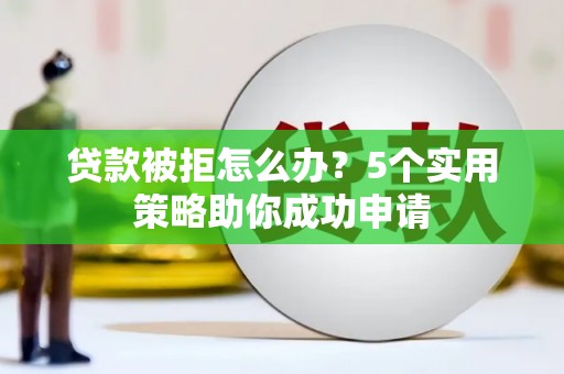 海州贷款被拒怎么办？5个实用策略助你成功申请