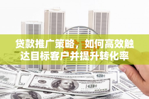 海州贷款推广策略，如何高效触达目标客户并提升转化率