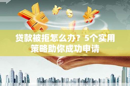 海州贷款被拒怎么办？5个实用策略助你成功申请