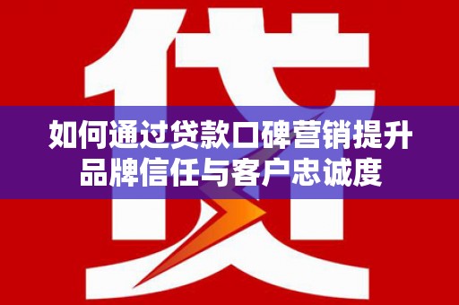 海州如何通过贷款口碑营销提升品牌信任与客户忠诚度