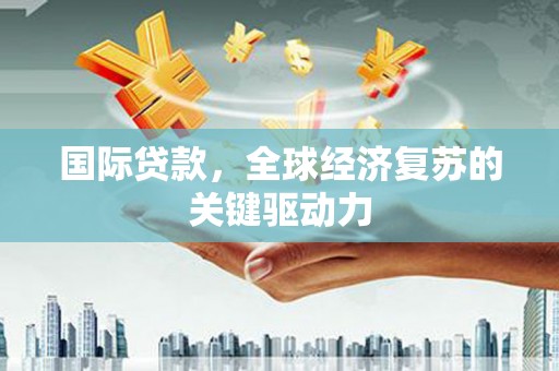 海州国际贷款，全球经济复苏的关键驱动力