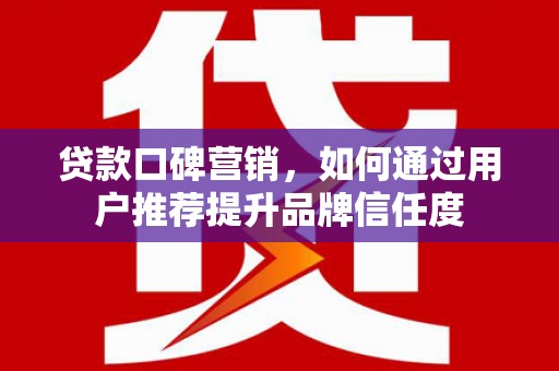 海州贷款口碑营销，如何通过用户推荐提升品牌信任度