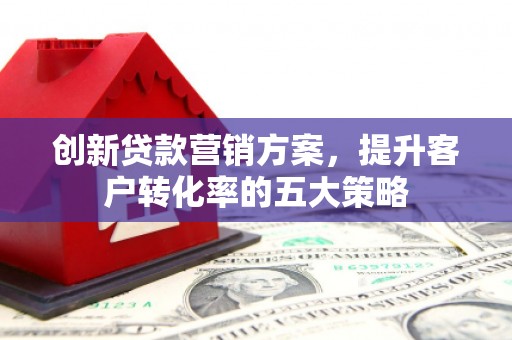 海州创新贷款营销方案，提升客户转化率的五大策略