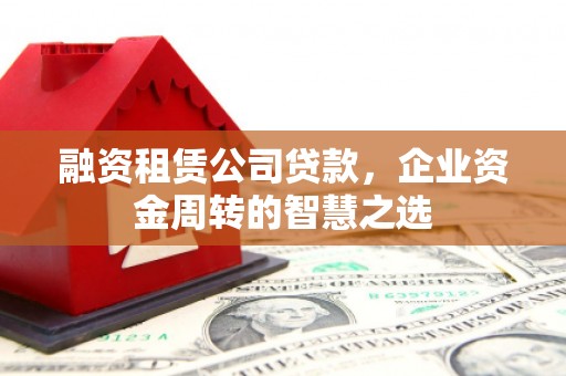 海州融资租赁公司贷款，企业资金周转的智慧之选