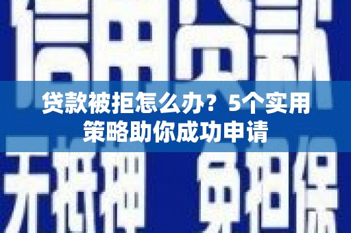 海州贷款被拒怎么办？5个实用策略助你成功申请
