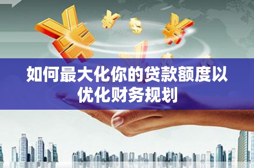 海州如何最大化你的贷款额度以优化财务规划