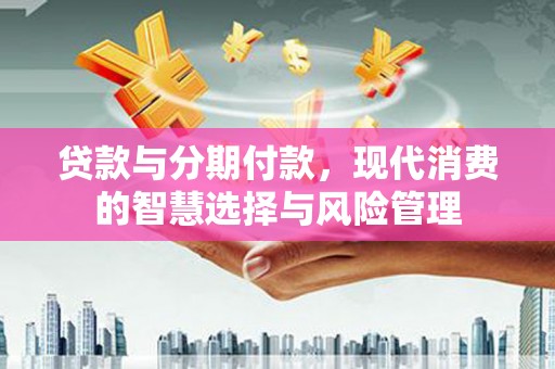 海州贷款与分期付款，现代消费的智慧选择与风险管理