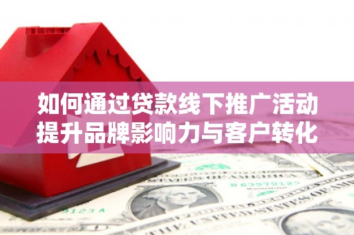 海州如何通过贷款线下推广活动提升品牌影响力与客户转化率
