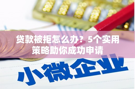 海州贷款被拒怎么办？5个实用策略助你成功申请