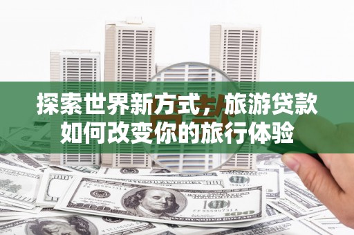 海州探索世界新方式，旅游贷款如何改变你的旅行体验