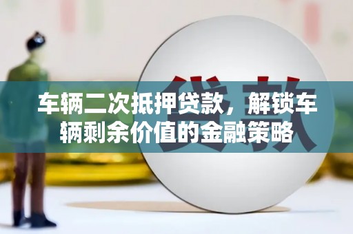 海州车辆二次抵押贷款，解锁车辆剩余价值的金融策略